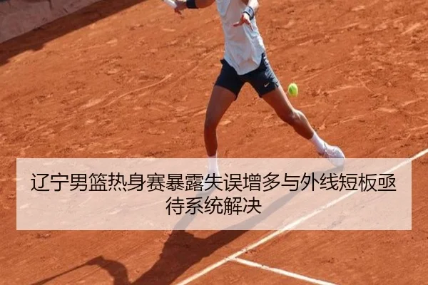 辽宁男篮热身赛暴露失误增多与外线短板亟待系统解决