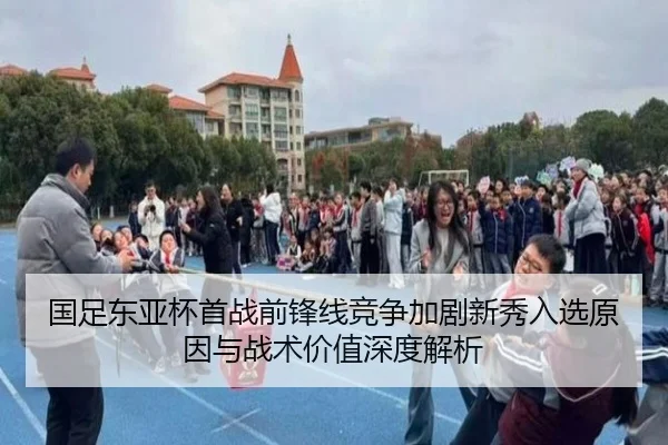 国足东亚杯首战前锋线竞争加剧新秀入选原因与战术价值深度解析