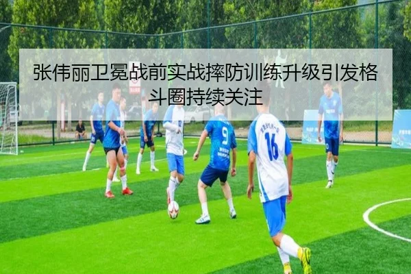 张伟丽卫冕战前实战摔防训练升级引发格斗圈持续关注