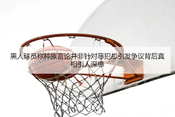 黑人球员称种族言论并非针对恶犯却引发争议背后真相引人深思 | bet365app